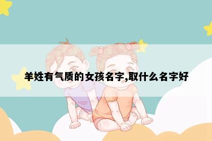 羊姓有气质的女孩名字,取什么名字好