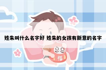 姓朱叫什么名字好 姓朱的女孩有新意的名字
