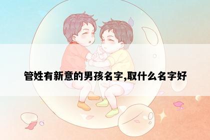 管姓有新意的男孩名字,取什么名字好